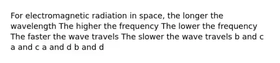 For electromagnetic radiation in space, the longer the wavelength The higher the frequency The lower the frequency The faster the wave travels The slower the wave travels b and c a and c a and d b and d