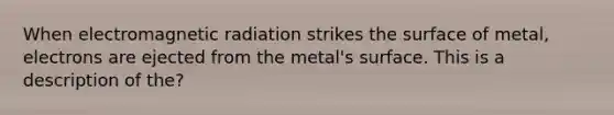 When electromagnetic radiation strikes the surface of metal, electrons are ejected from the metal's surface. This is a description of the?