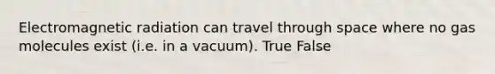 Electromagnetic radiation can travel through space where no gas molecules exist (i.e. in a vacuum). True False