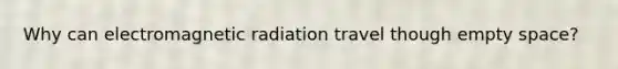 Why can electromagnetic radiation travel though empty space?