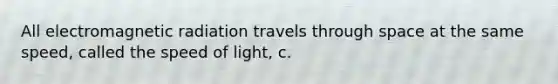 All electromagnetic radiation travels through space at the same speed, called the speed of light, c.