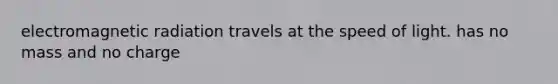 electromagnetic radiation travels at the speed of light. has no mass and no charge