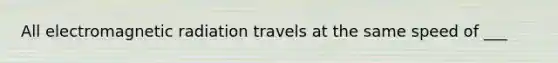 All electromagnetic radiation travels at the same speed of ___