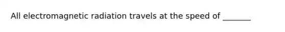 All electromagnetic radiation travels at the speed of _______