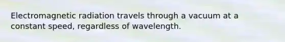 Electromagnetic radiation travels through a vacuum at a constant speed, regardless of wavelength.