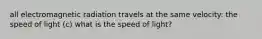 all electromagnetic radiation travels at the same velocity: the speed of light (c) what is the speed of light?