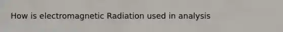 How is electromagnetic Radiation used in analysis