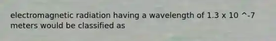 electromagnetic radiation having a wavelength of 1.3 x 10 ^-7 meters would be classified as