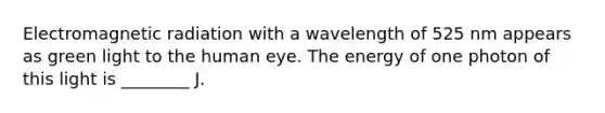 Electromagnetic radiation with a wavelength of 525 nm appears as green light to the human eye. The energy of one photon of this light is ________ J.