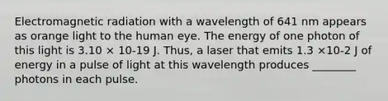 Electromagnetic radiation with a wavelength of 641 nm appears as orange light to the human eye. The energy of one photon of this light is 3.10 × 10-19 J. Thus, a laser that emits 1.3 ×10-2 J of energy in a pulse of light at this wavelength produces ________ photons in each pulse.