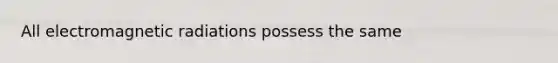 All electromagnetic radiations possess the same