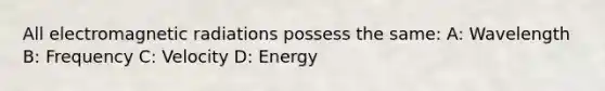 All electromagnetic radiations possess the same: A: Wavelength B: Frequency C: Velocity D: Energy