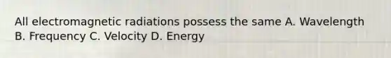 All electromagnetic radiations possess the same A. Wavelength B. Frequency C. Velocity D. Energy