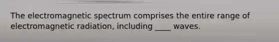 The electromagnetic spectrum comprises the entire range of electromagnetic radiation, including ____ waves.