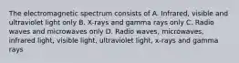 The electromagnetic spectrum consists of A. Infrared, visible and ultraviolet light only B. X-rays and gamma rays only C. Radio waves and microwaves only D. Radio waves, microwaves, infrared light, visible light, ultraviolet light, x-rays and gamma rays