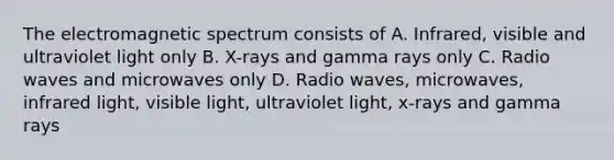 The electromagnetic spectrum consists of A. Infrared, visible and ultraviolet light only B. X-rays and gamma rays only C. Radio waves and microwaves only D. Radio waves, microwaves, infrared light, visible light, ultraviolet light, x-rays and gamma rays