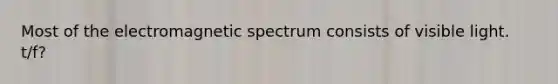 Most of the electromagnetic spectrum consists of visible light. t/f?