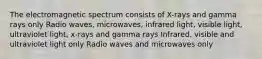 The electromagnetic spectrum consists of X-rays and gamma rays only Radio waves, microwaves, infrared light, visible light, ultraviolet light, x-rays and gamma rays Infrared, visible and ultraviolet light only Radio waves and microwaves only