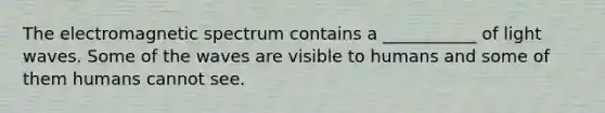 The electromagnetic spectrum contains a ___________ of light waves. Some of the waves are visible to humans and some of them humans cannot see.