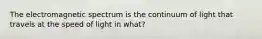 The electromagnetic spectrum is the continuum of light that travels at the speed of light in what?