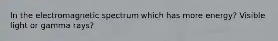 In the electromagnetic spectrum which has more energy? Visible light or gamma rays?