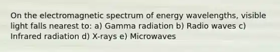 On the electromagnetic spectrum of energy wavelengths, visible light falls nearest to: a) Gamma radiation b) Radio waves c) Infrared radiation d) X-rays e) Microwaves