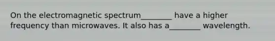 On the electromagnetic spectrum________ have a higher frequency than microwaves. It also has a________ wavelength.