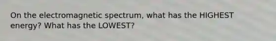 On the electromagnetic spectrum, what has the HIGHEST energy? What has the LOWEST?