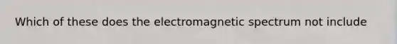 Which of these does the electromagnetic spectrum not include