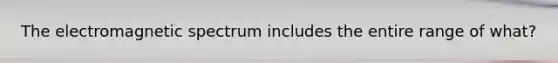 The electromagnetic spectrum includes the entire range of what?