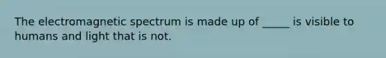 The electromagnetic spectrum is made up of _____ is visible to humans and light that is not.