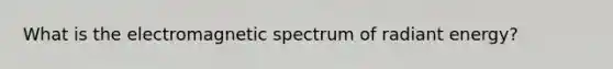 What is the electromagnetic spectrum of radiant energy?