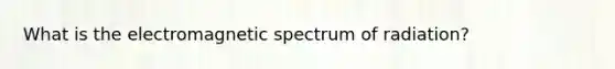 What is the electromagnetic spectrum of radiation?