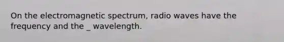 On the electromagnetic spectrum, radio waves have the frequency and the _ wavelength.