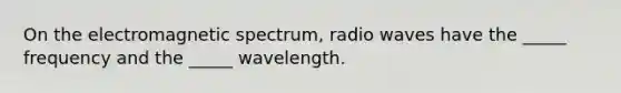 On the electromagnetic spectrum, radio waves have the _____ frequency and the _____ wavelength.