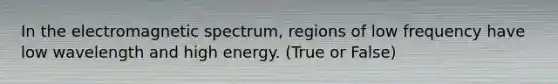 In the electromagnetic spectrum, regions of low frequency have low wavelength and high energy. (True or False)