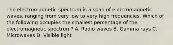 The electromagnetic spectrum is a span of electromagnetic waves, ranging from very low to very high frequencies. Which of the following occupies the smallest percentage of the electromagnetic spectrum? A. Radio waves B. Gamma rays C. Microwaves D. Visible light