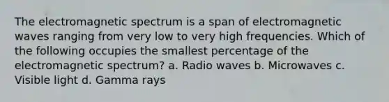 The electromagnetic spectrum is a span of electromagnetic waves ranging from very low to very high frequencies. Which of the following occupies the smallest percentage of the electromagnetic spectrum? a. Radio waves b. Microwaves c. Visible light d. Gamma rays