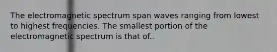 The electromagnetic spectrum span waves ranging from lowest to highest frequencies. The smallest portion of the electromagnetic spectrum is that of..