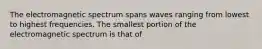 The electromagnetic spectrum spans waves ranging from lowest to highest frequencies. The smallest portion of the electromagnetic spectrum is that of