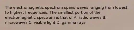 The electromagnetic spectrum spans waves ranging from lowest to highest frequencies. The smallest portion of the electromagnetic spectrum is that of A. radio waves B. microwaves C. visible light D. gamma rays