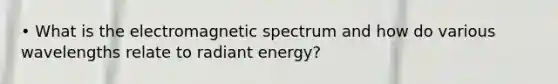 • What is the electromagnetic spectrum and how do various wavelengths relate to radiant energy?