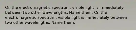 On the electromagnetic spectrum, visible light is immediately between two other wavelengths. Name them. On the electromagnetic spectrum, visible light is immediately between two other wavelengths. Name them.