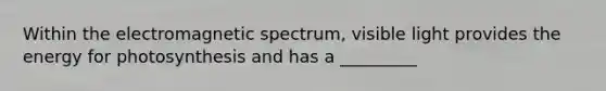 Within the electromagnetic spectrum, visible light provides the energy for photosynthesis and has a _________