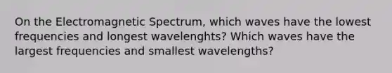 On the Electromagnetic Spectrum, which waves have the lowest frequencies and longest wavelenghts? Which waves have the largest frequencies and smallest wavelengths?