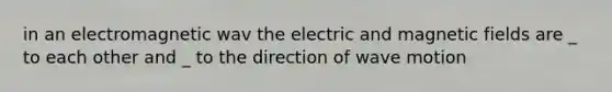 in an electromagnetic wav the electric and magnetic fields are _ to each other and _ to the direction of wave motion