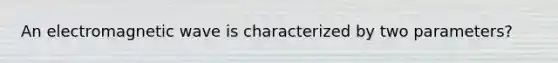 An electromagnetic wave is characterized by two parameters?