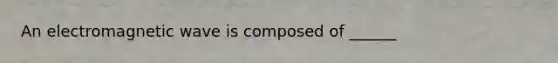 An electromagnetic wave is composed of ______