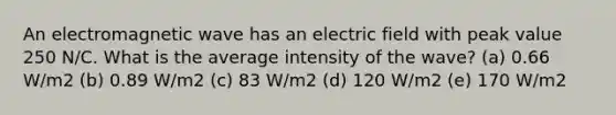 An electromagnetic wave has an electric field with peak value 250 N/C. What is the average intensity of the wave? (a) 0.66 W/m2 (b) 0.89 W/m2 (c) 83 W/m2 (d) 120 W/m2 (e) 170 W/m2