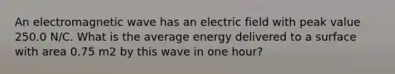 An electromagnetic wave has an electric field with peak value 250.0 N/C. What is the average energy delivered to a surface with area 0.75 m2 by this wave in one hour?